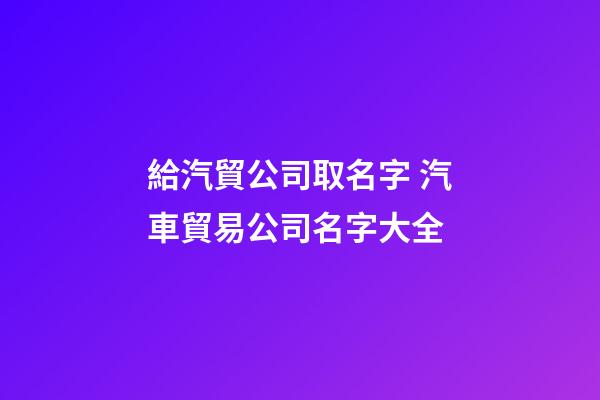 給汽貿公司取名字 汽車貿易公司名字大全-第1張-公司起名-玄機派